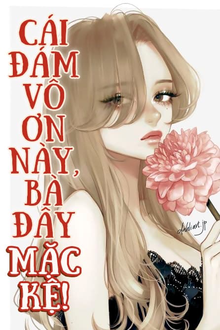 Cái Đám Vô Ơn Này, Bà Đây Mặc Kệ!